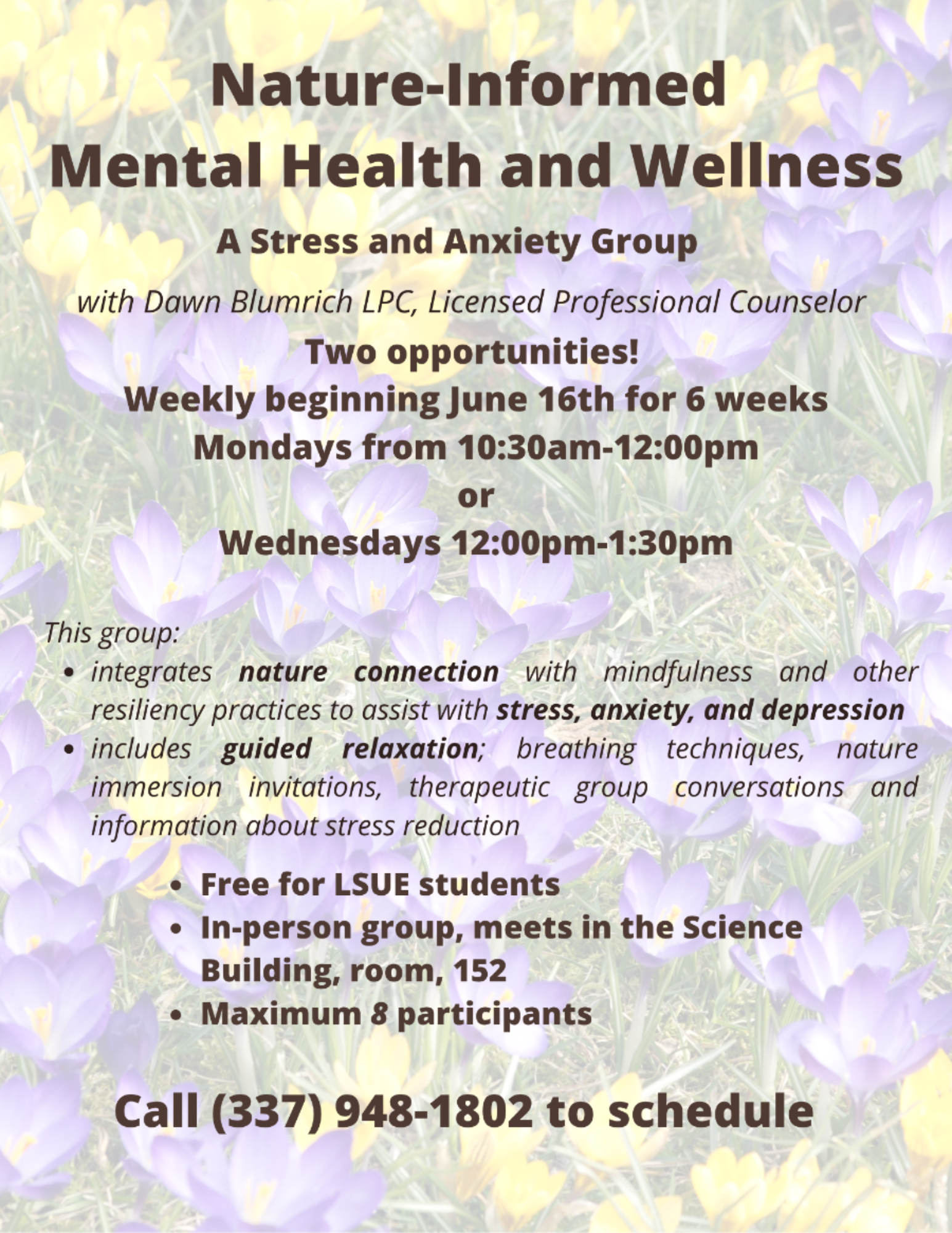 Flyer for “Nature-Informed Mental Health and Wellness: A Stress and Anxiety Group,” a 6-week in-person support group free for LSUE students beginning June 16. Participants can choose to attend either Mondays from 10:30 AM to 12:00 PM or Wednesdays from 12:00 PM to 1:30 PM. Held in the Science Building Room 152, the group combines nature connection, mindfulness, and resiliency practices to help manage stress, anxiety, and depression. Sessions include guided relaxation, breathing techniques, nature immersion invitations, therapeutic group conversations, and stress reduction information. Space is limited to 8 participants. To join, call (337) 948-1802.